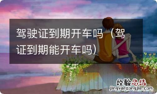 驾证到期能开车吗 驾驶证到期开车吗