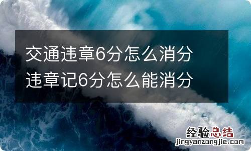 交通违章6分怎么消分 违章记6分怎么能消分