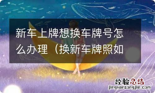 换新车牌照如何办理 新车上牌想换车牌号怎么办理