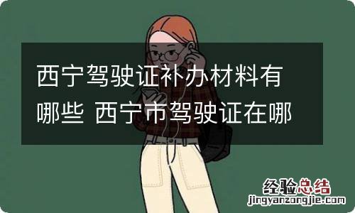 西宁驾驶证补办材料有哪些 西宁市驾驶证在哪里补