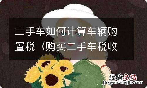 购买二手车税收怎么算 二手车如何计算车辆购置税