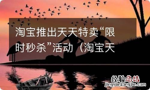 淘宝天天特卖收费标准 淘宝推出天天特卖“限时秒杀”活动
