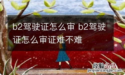 b2驾驶证怎么审 b2驾驶证怎么审证难不难