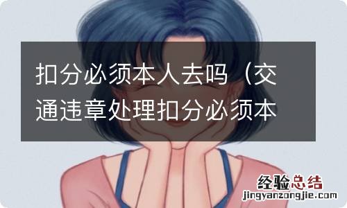 交通违章处理扣分必须本人去吗 扣分必须本人去吗