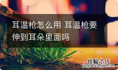 耳温枪怎么用 耳温枪要伸到耳朵里面吗