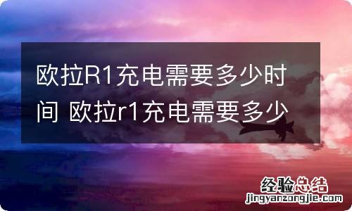 欧拉R1充电需要多少时间 欧拉r1充电需要多少时间充满