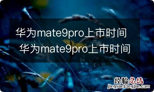 华为mate9pro上市时间 华为mate9pro上市时间是多久