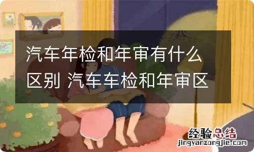 汽车年检和年审有什么区别 汽车车检和年审区别