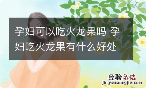 孕妇可以吃火龙果吗 孕妇吃火龙果有什么好处