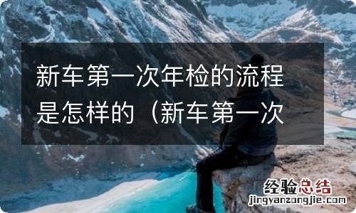 新车第一次年检需要什么资料 新车第一次年检的流程是怎样的