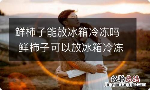 鲜柿子能放冰箱冷冻吗 鲜柿子可以放冰箱冷冻吗