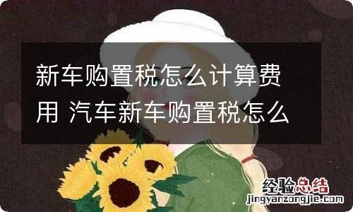 新车购置税怎么计算费用 汽车新车购置税怎么算