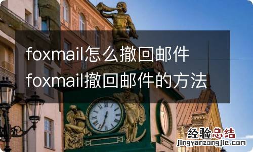 foxmail怎么撤回邮件 foxmail撤回邮件的方法