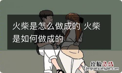火柴是怎么做成的 火柴是如何做成的