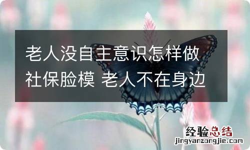 老人没自主意识怎样做社保脸模 老人不在身边怎么做人脸做社保认证吗