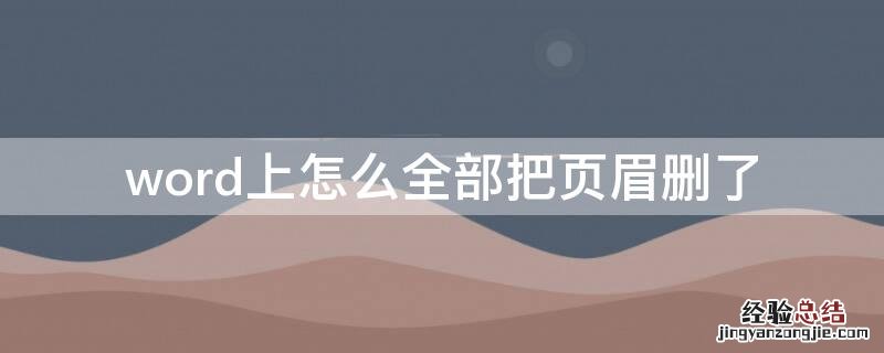 word上怎么全部把页眉删了 word怎么把页眉全部删除