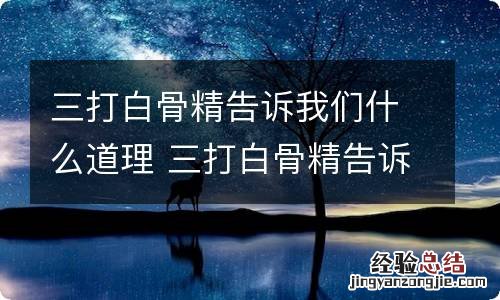 三打白骨精告诉我们什么道理 三打白骨精告诉我们的道理