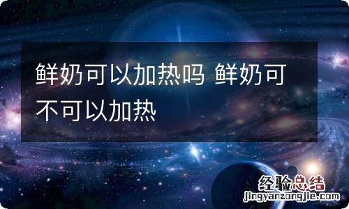 鲜奶可以加热吗 鲜奶可不可以加热