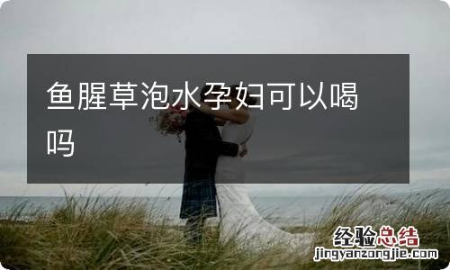 鱼腥草泡水孕妇可以喝吗