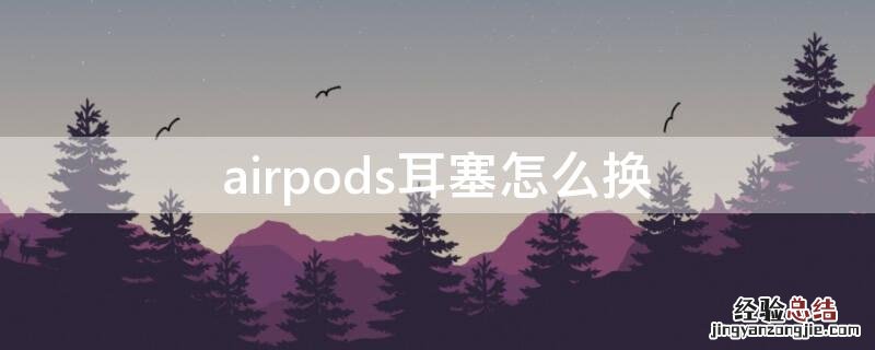 airpodspro耳塞怎么换 airpods耳塞怎么换