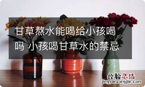 甘草熬水能喝给小孩喝吗 小孩喝甘草水的禁忌