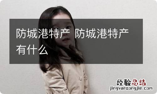 防城港特产 防城港特产有什么