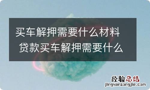 买车解押需要什么材料 贷款买车解押需要什么材料