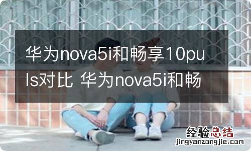 华为nova5i和畅享10puls对比 华为nova5i和畅享10puls的区别是什么