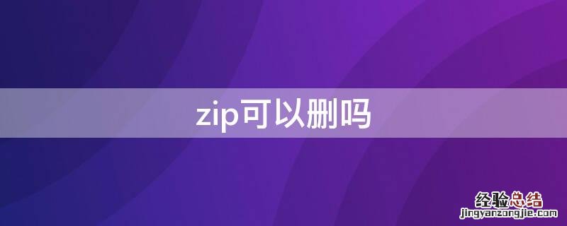 后缀zip文件能删吗 zip可以删吗