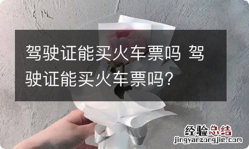 驾驶证能买火车票吗 驾驶证能买火车票吗?