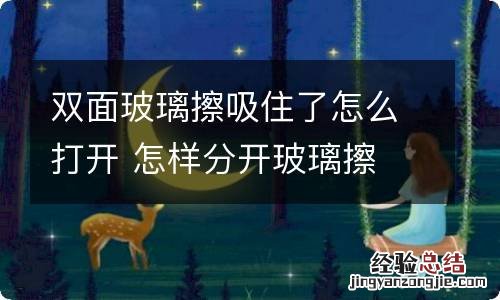 双面玻璃擦吸住了怎么打开 怎样分开玻璃擦