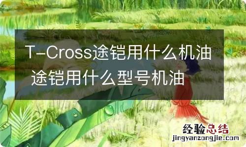 T-Cross途铠用什么机油 途铠用什么型号机油