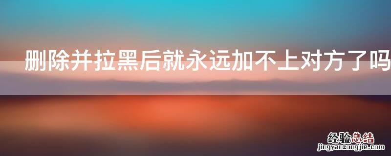 删除并拉黑后就永远加不上对方了吗 被对方拉黑删除教你一招挽回微信