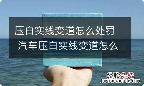 压白实线变道怎么处罚 汽车压白实线变道怎么处罚