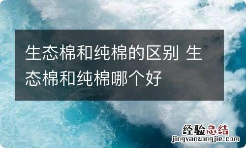 生态棉和纯棉的区别 生态棉和纯棉哪个好