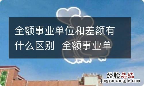 全额事业单位和差额有什么区别全额事业单位和差额有什么不同