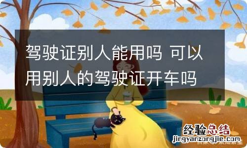 驾驶证别人能用吗 可以用别人的驾驶证开车吗?