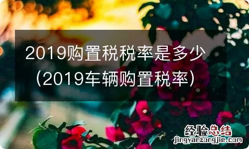2019车辆购置税率 2019购置税税率是多少