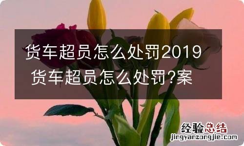 货车超员怎么处罚2019 货车超员怎么处罚?案例来了