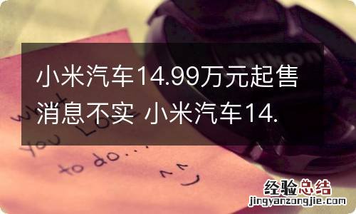 小米汽车14.99万元起售消息不实 小米汽车14.99万元起售消息不实怎么办