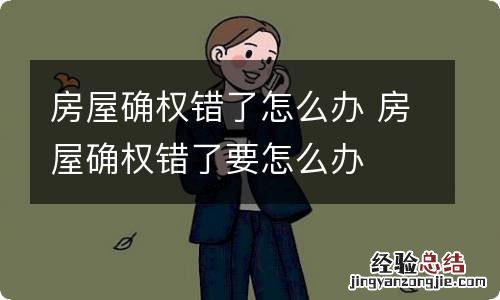 房屋确权错了怎么办 房屋确权错了要怎么办