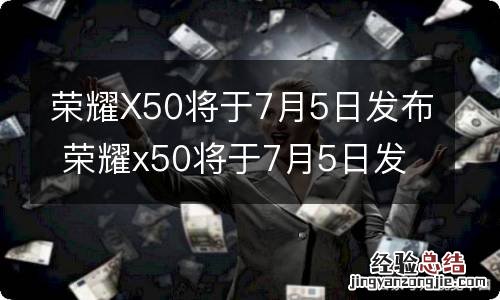 荣耀X50将于7月5日发布 荣耀x50将于7月5日发布时间