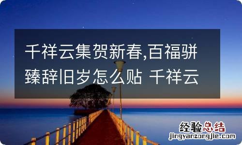 千祥云集贺新春,百福骈臻辞旧岁怎么贴 千祥云集贺新春,百福骈臻辞旧岁上下联