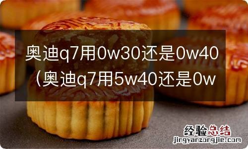 奥迪q7用5w40还是0w40 奥迪q7用0w30还是0w40