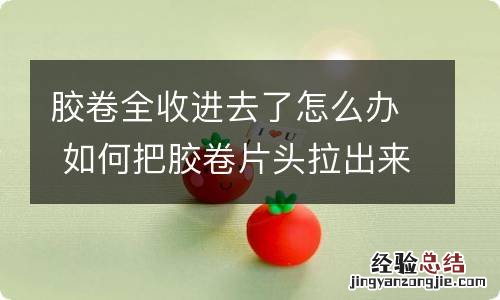 胶卷全收进去了怎么办 如何把胶卷片头拉出来