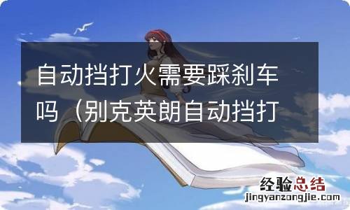 别克英朗自动挡打火需要踩刹车吗 自动挡打火需要踩刹车吗