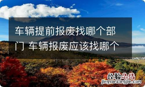 车辆提前报废找哪个部门 车辆报废应该找哪个部门