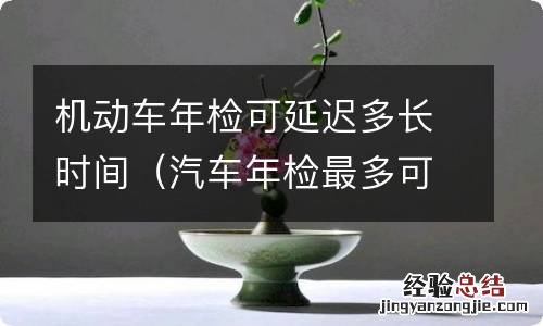 汽车年检最多可以延迟多少天 机动车年检可延迟多长时间