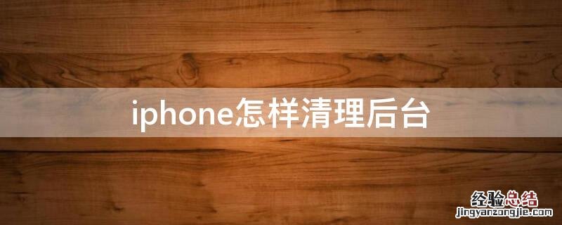 iPhone怎样清理后台 iphone手机怎么清理