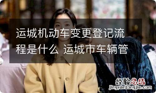 运城机动车变更登记流程是什么 运城市车辆管理所官网